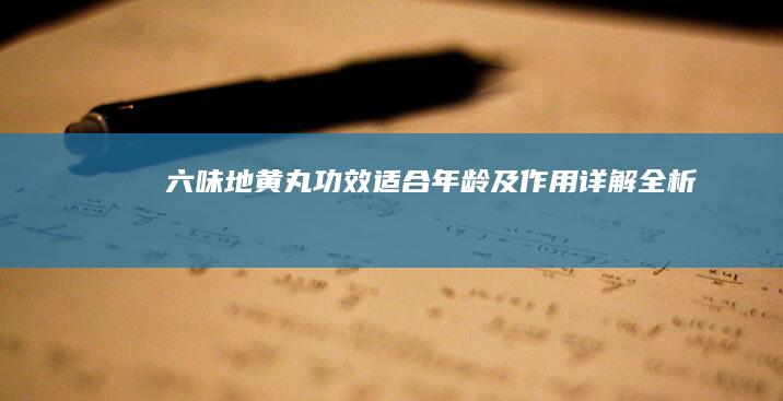 六味地黄丸：功效、适合年龄及作用详解全析