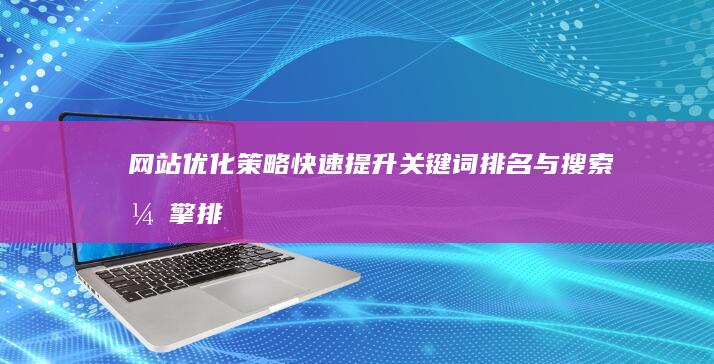 网站优化策略：快速提升关键词排名与搜索引擎排名技巧