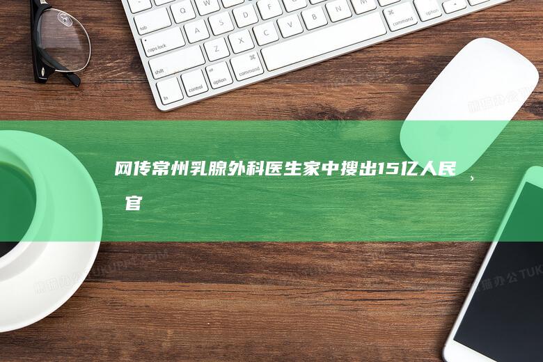 网传常州乳腺外科医生家中搜出1.5亿人民币 官方辟谣 (常州乳腺专科医院)